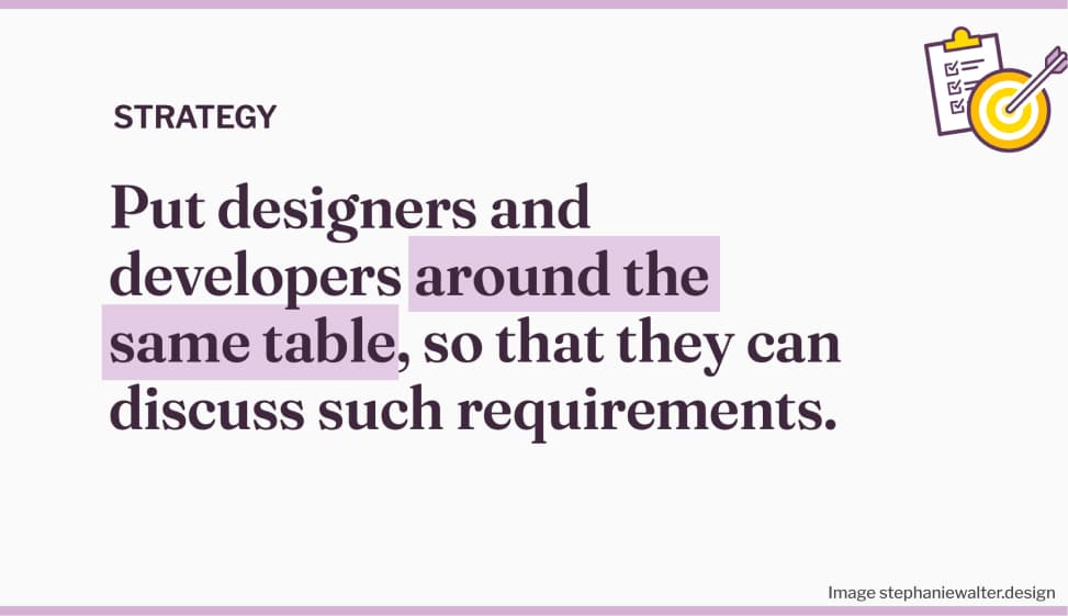 Strategy: Put designers and developers around the same table, so that they can discuss such requirements.